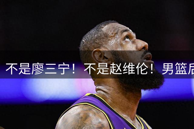 不是廖三宁！不是赵维伦！男篮后卫线未来核心，郭士强欲重点培养