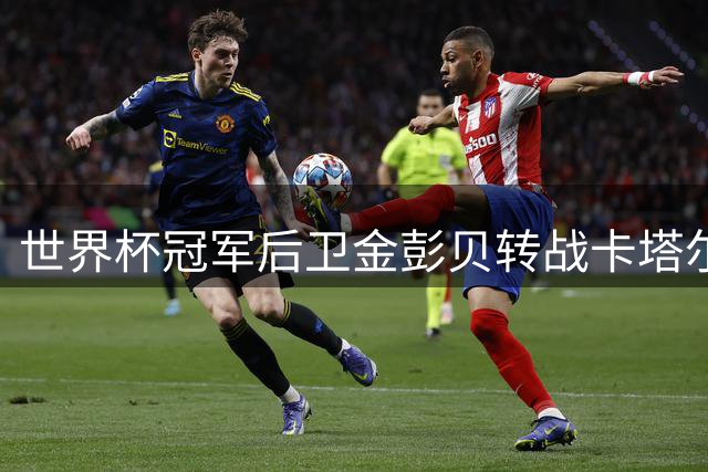 世界杯冠军后卫金彭贝转战卡塔尔次级联赛 将与巴黎旧将重聚