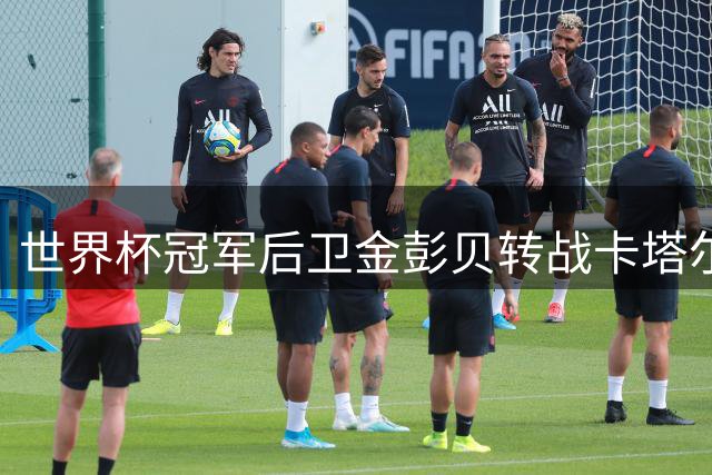 世界杯冠军后卫金彭贝转战卡塔尔次级联赛 将与巴黎旧将重聚