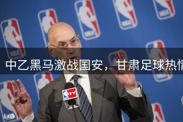 中乙黑马激战国安，甘肃足球热情再现工体