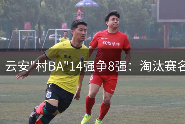 云安"村BA"14强争8强：淘汰赛名单即将揭晓