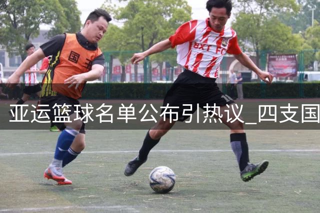 亚运篮球名单公布引热议 四支国家队均肩负夺金使命