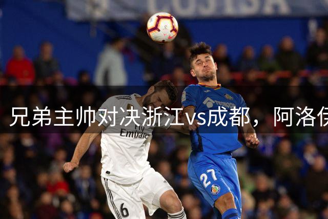 兄弟主帅对决浙江vs成都，阿洛伊西兄弟德比引关注