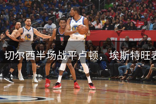 切尔西半场战平卢顿，埃斯特旺表现引热议