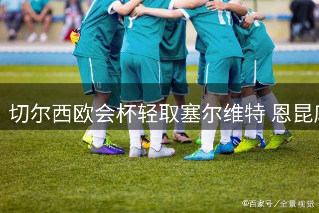 切尔西欧会杯轻取塞尔维特 恩昆库马杜埃凯建功
