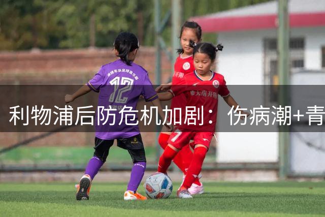 利物浦后防危机加剧：伤病潮+青训挑大梁 冬窗引援迫在眉睫