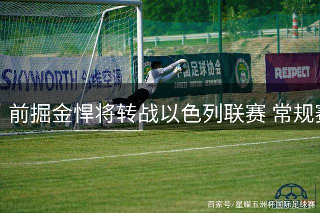 前掘金悍将转战以色列联赛 常规赛收官战曾轰15分13板锁定西区第三