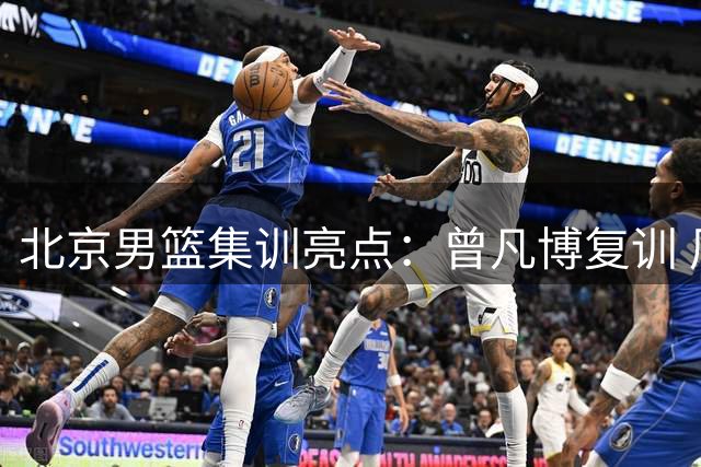 北京男篮集训亮点：曾凡博复训 周琦赵睿状态火热