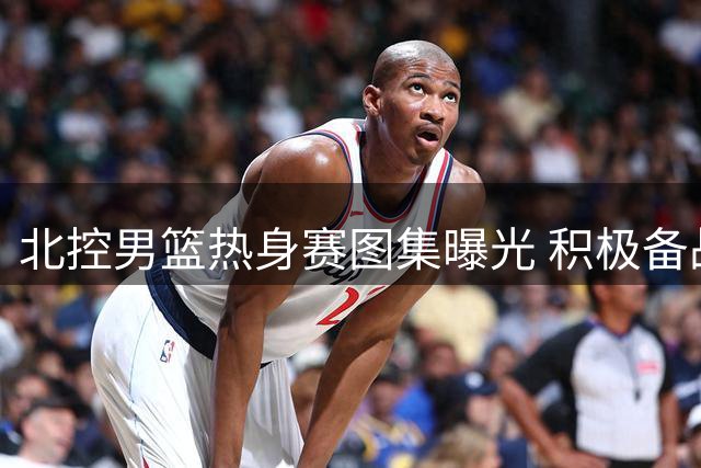 北控男篮热身赛图集曝光 积极备战新赛季