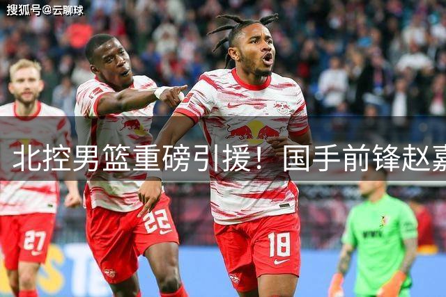 北控男篮重磅引援！国手前锋赵嘉义转会加盟