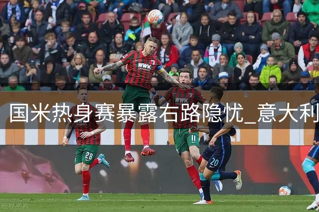 国米热身赛暴露右路隐忧 意大利足协选帅风波持续发酵
