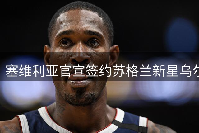 塞维利亚官宣签约苏格兰新星乌尔至2031年