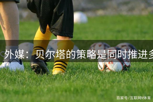 外媒：贝尔塔的策略是同时推进多目标转会
