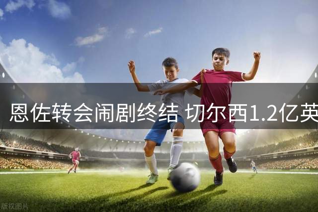 恩佐转会闹剧终结 切尔西1.2亿英镑定价吓退潜在买家