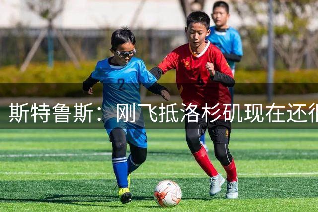 斯特鲁斯：刚飞抵洛杉矶现在还很兴奋 很高兴来到这里 快船向前冲