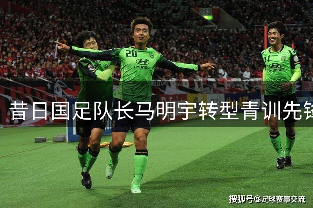 昔日国足队长马明宇转型青训先锋 肩任四川足协要职