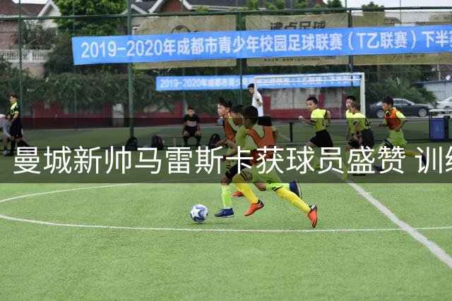 曼城新帅马雷斯卡获球员盛赞 训练方式与瓜帅一脉相承