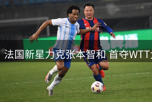 法国新星力克张本智和 首夺WTT大满贯男单桂冠