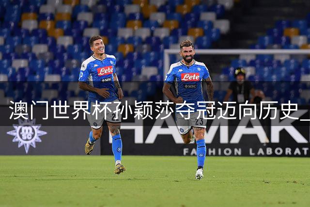 澳门世界杯孙颖莎夺冠迈向历史 马龙三度封王彰显传奇