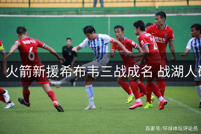 火箭新援希布韦三战成名 战湖人砍29+17展现内线统治力