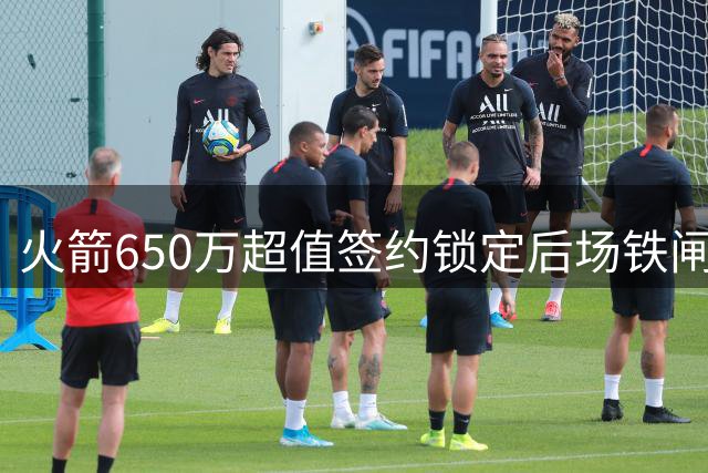 火箭650万超值签约锁定后场铁闸 斯玛特携手范乔丹打造最强防线