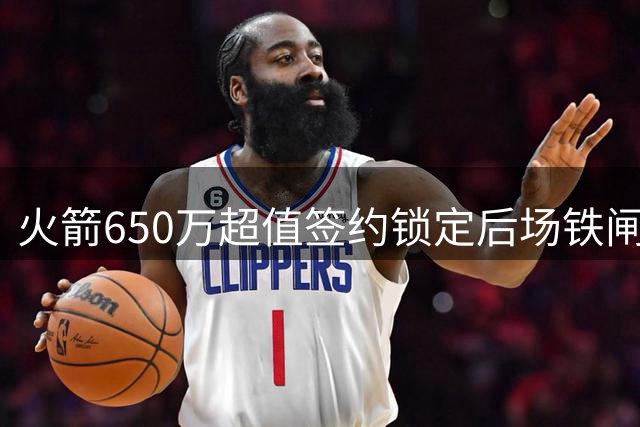 火箭650万超值签约锁定后场铁闸 斯玛特携手范乔丹打造最强防线