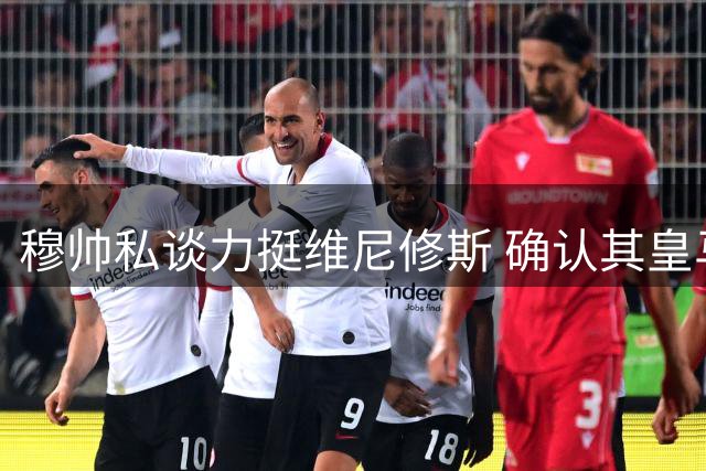 穆帅私谈力挺维尼修斯 确认其皇马核心地位