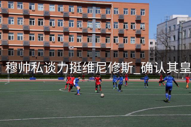 穆帅私谈力挺维尼修斯 确认其皇马核心地位
