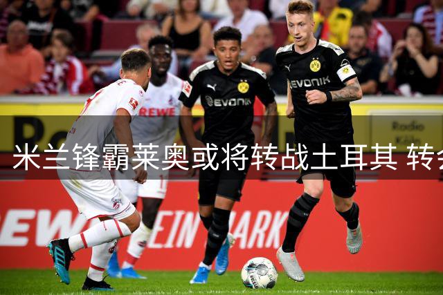 米兰锋霸莱奥或将转战土耳其 转会谈判进入关键阶段