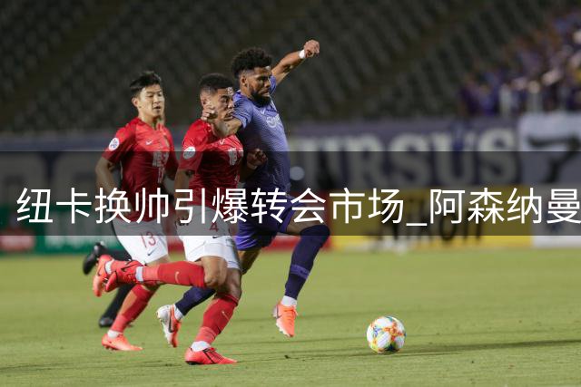 纽卡换帅引爆转会市场 阿森纳曼联争抢核心球员