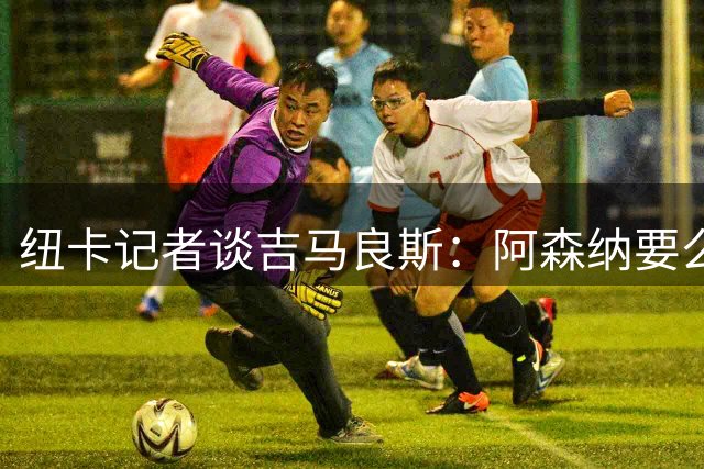 纽卡记者谈吉马良斯：阿森纳要么掏出真金白银，要么趁早关闭交易