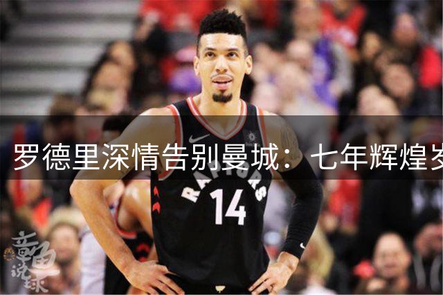 罗德里深情告别曼城：七年辉煌岁月永驻心间