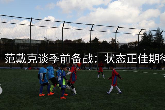 范戴克谈季前备战：状态正佳期待新赛季 解析后防新援表现
