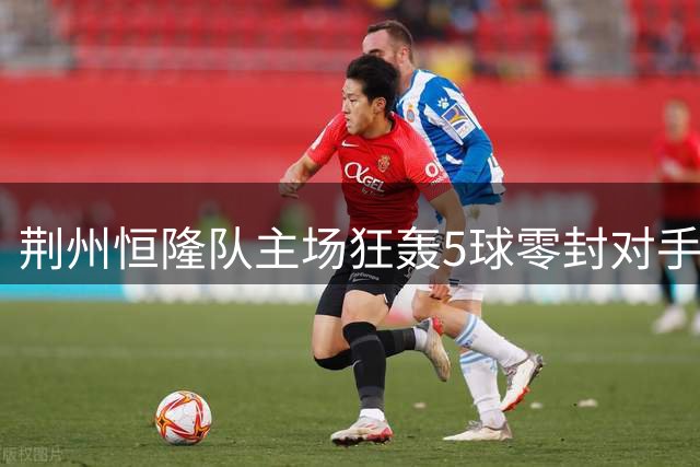 荆州恒隆队主场狂轰5球零封对手 创本赛季最大分差纪录