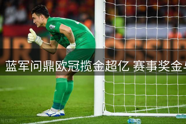 蓝军问鼎欧冠揽金超亿 赛事奖金与商业分成双丰收