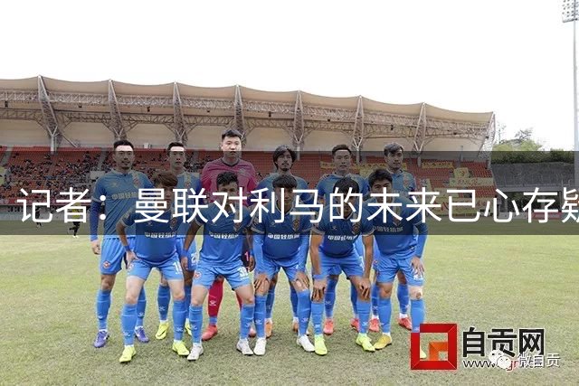 记者：曼联对利马的未来已心存疑虑，而且他大概还会要求涨薪