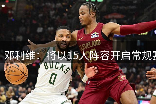 邓利维：将以15人阵容开启常规赛 仍在评估阵容末端名额