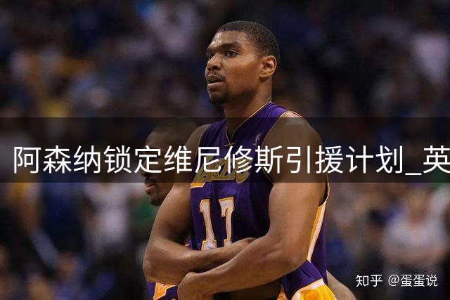 阿森纳锁定维尼修斯引援计划 英超夏季转会窗口进入高潮