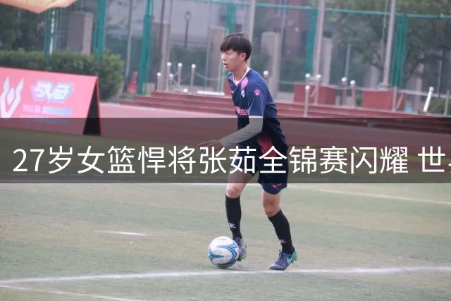 27岁女篮悍将张茹全锦赛闪耀 世界杯落选不改精彩表现