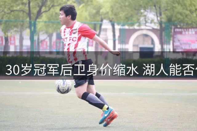 30岁冠军后卫身价缩水 湖人能否低价捡漏？