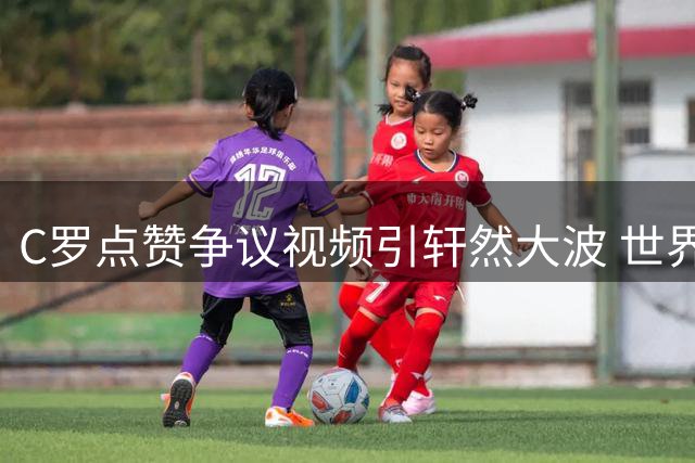 C罗点赞争议视频引轩然大波 世界杯裁判公正性遭空前质疑