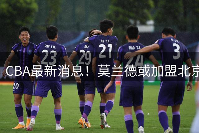 CBA最新消息！莫兰德或加盟北京首钢，上海男篮外援大换血