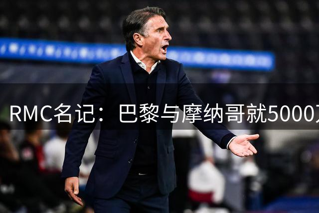 RMC名记：巴黎与摩纳哥就5000万欧签下阿克利乌什达成协议
