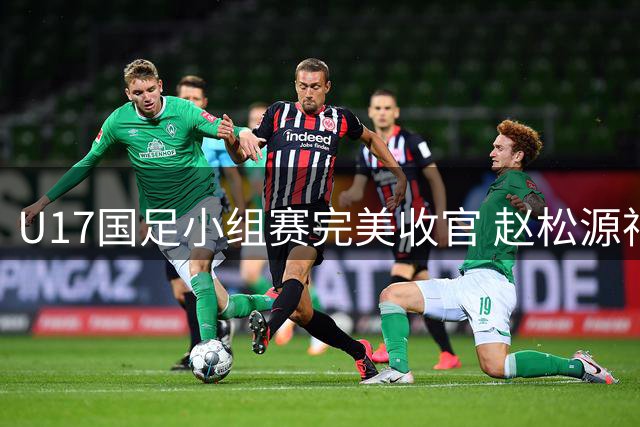 U17国足小组赛完美收官 赵松源神勇传射助队逆转勒沃库森