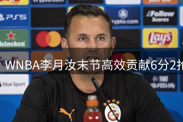 WNBA李月汝末节高效贡献6分2抢断 飞翼20分优势横扫太阳